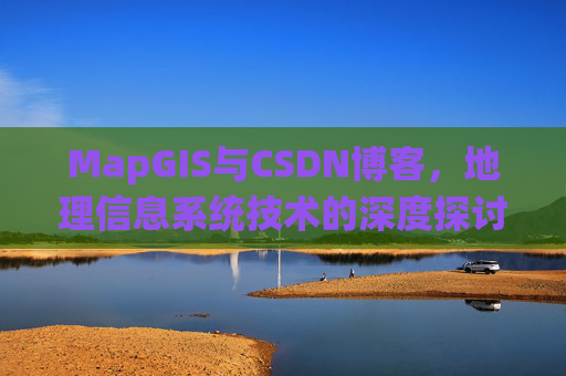 MapGIS与CSDN博客,地理信息系统技术的深度探讨